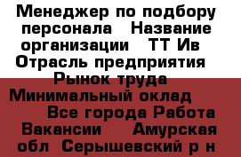 Менеджер по подбору персонала › Название организации ­ ТТ-Ив › Отрасль предприятия ­ Рынок труда › Минимальный оклад ­ 20 000 - Все города Работа » Вакансии   . Амурская обл.,Серышевский р-н